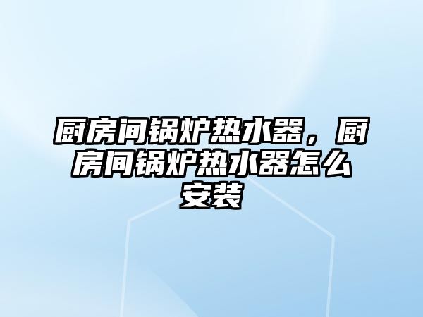 廚房間鍋爐熱水器，廚房間鍋爐熱水器怎么安裝