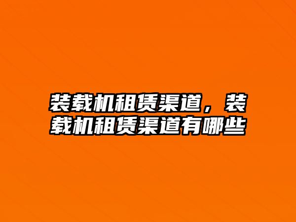 裝載機租賃渠道，裝載機租賃渠道有哪些