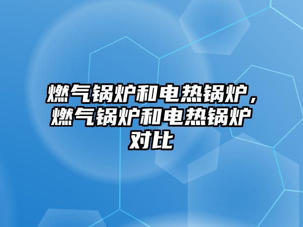 燃?xì)忮仩t和電熱鍋爐，燃?xì)忮仩t和電熱鍋爐對(duì)比