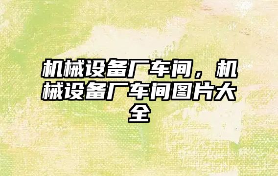 機械設備廠車間，機械設備廠車間圖片大全