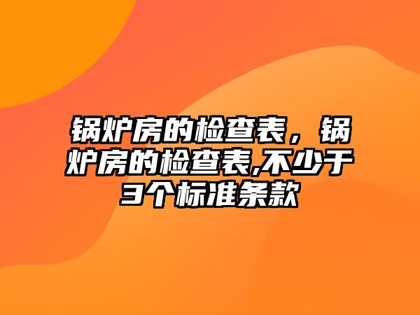 鍋爐房的檢查表，鍋爐房的檢查表,不少于3個標準條款