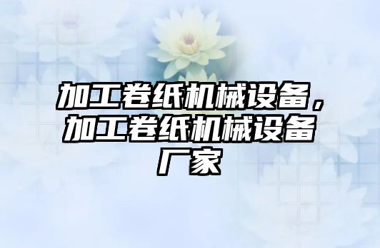 加工卷紙機械設備，加工卷紙機械設備廠家