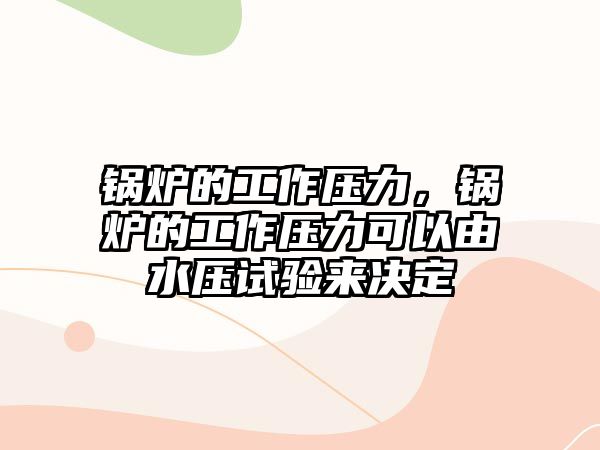 鍋爐的工作壓力，鍋爐的工作壓力可以由水壓試驗來決定