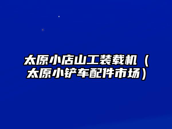 太原小店山工裝載機(jī)（太原小鏟車配件市場）