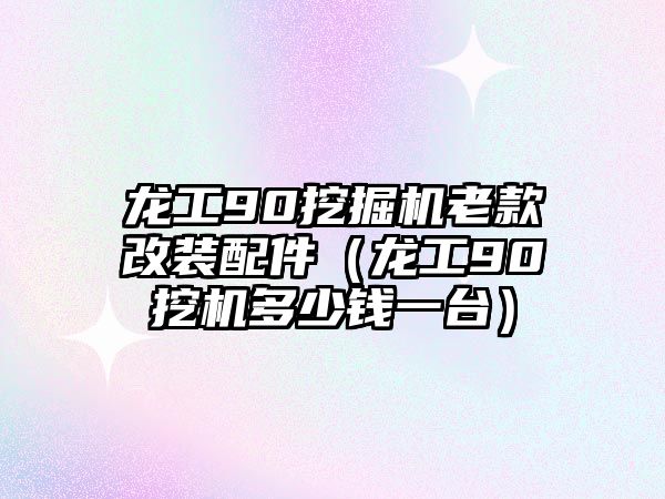 龍工90挖掘機老款改裝配件（龍工90挖機多少錢一臺）