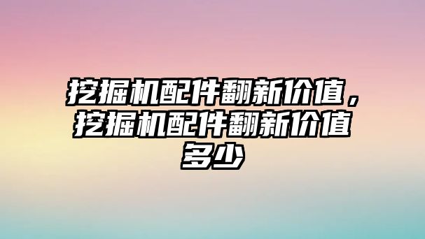 挖掘機配件翻新價值，挖掘機配件翻新價值多少