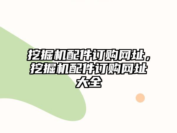 挖掘機(jī)配件訂購網(wǎng)址，挖掘機(jī)配件訂購網(wǎng)址大全