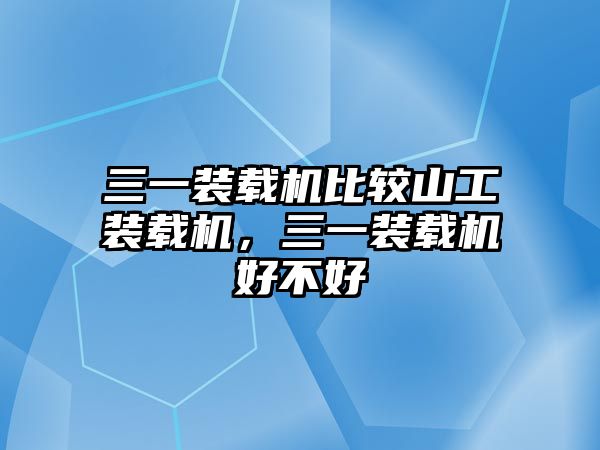 三一裝載機比較山工裝載機，三一裝載機好不好