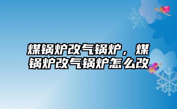 煤鍋爐改氣鍋爐，煤鍋爐改氣鍋爐怎么改