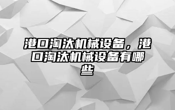 港口淘汰機械設備，港口淘汰機械設備有哪些