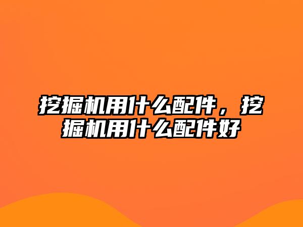 挖掘機用什么配件，挖掘機用什么配件好