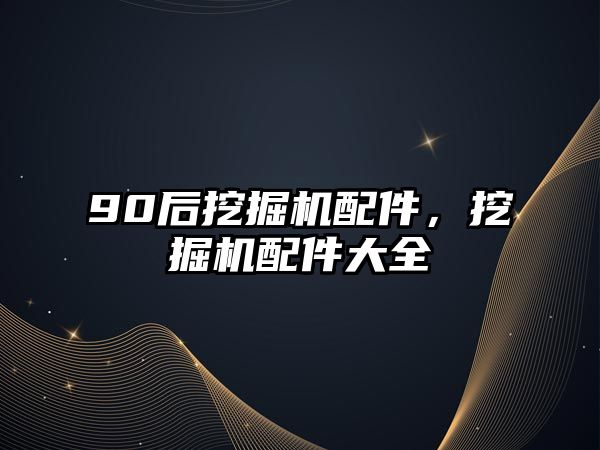 90后挖掘機配件，挖掘機配件大全