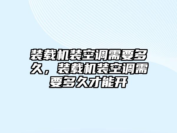 裝載機裝空調需要多久，裝載機裝空調需要多久才能開