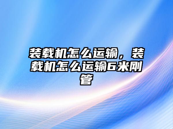 裝載機(jī)怎么運(yùn)輸，裝載機(jī)怎么運(yùn)輸6米剛管