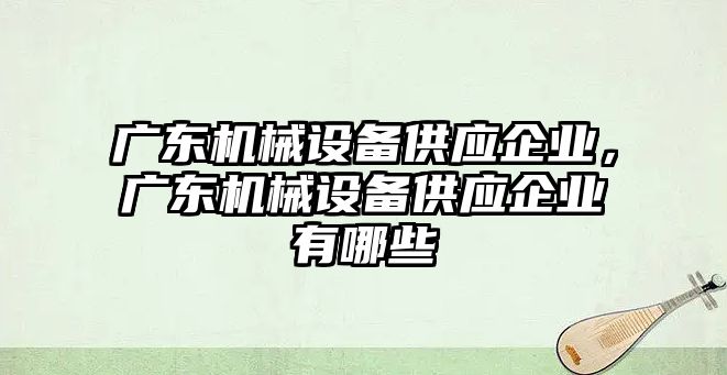 廣東機械設備供應企業，廣東機械設備供應企業有哪些