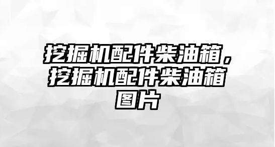 挖掘機配件柴油箱，挖掘機配件柴油箱圖片