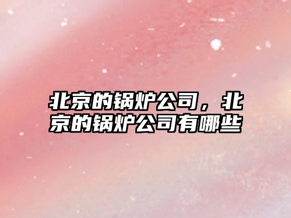 北京的鍋爐公司，北京的鍋爐公司有哪些