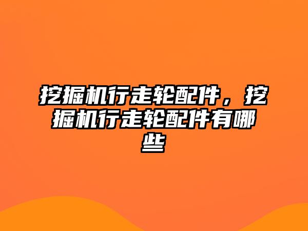 挖掘機行走輪配件，挖掘機行走輪配件有哪些