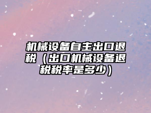 機械設備自主出口退稅（出口機械設備退稅稅率是多少）