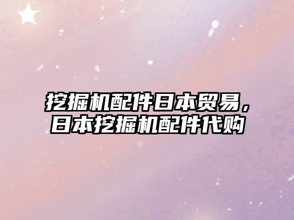 挖掘機配件日本貿易，日本挖掘機配件代購