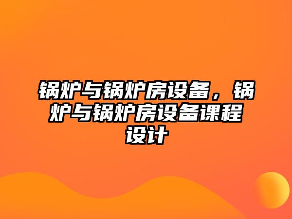 鍋爐與鍋爐房設備，鍋爐與鍋爐房設備課程設計