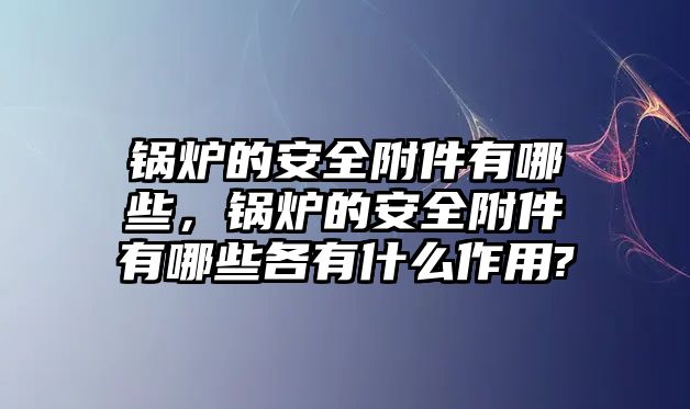 鍋爐的安全附件有哪些，鍋爐的安全附件有哪些各有什么作用?