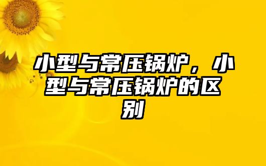 小型與常壓鍋爐，小型與常壓鍋爐的區(qū)別