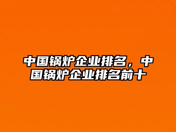 中國鍋爐企業(yè)排名，中國鍋爐企業(yè)排名前十