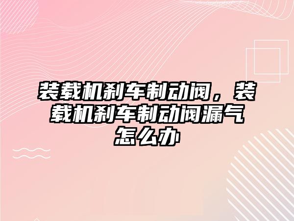 裝載機剎車制動閥，裝載機剎車制動閥漏氣怎么辦