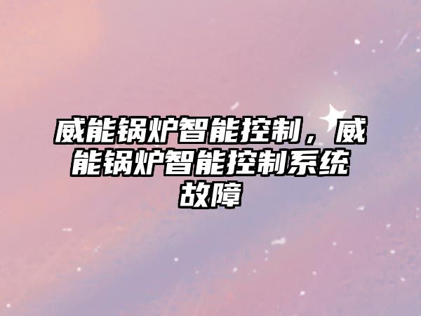 威能鍋爐智能控制，威能鍋爐智能控制系統故障