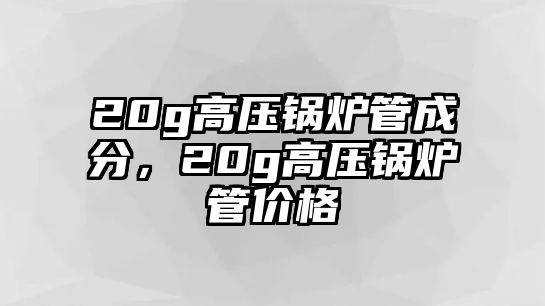 20g高壓鍋爐管成分，20g高壓鍋爐管價(jià)格