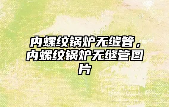 內螺紋鍋爐無縫管，內螺紋鍋爐無縫管圖片