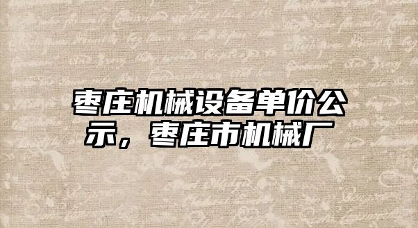 棗莊機(jī)械設(shè)備單價公示，棗莊市機(jī)械廠