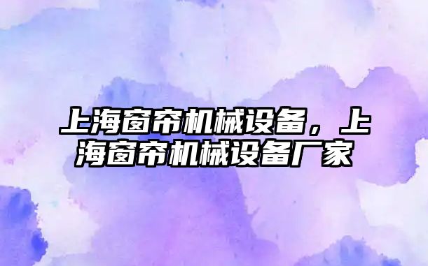 上海窗簾機械設備，上海窗簾機械設備廠家