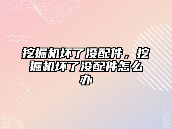 挖掘機壞了沒配件，挖掘機壞了沒配件怎么辦