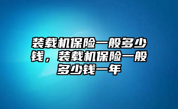 裝載機保險一般多少錢，裝載機保險一般多少錢一年