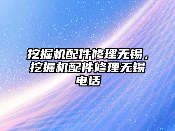 挖掘機配件修理無錫，挖掘機配件修理無錫電話