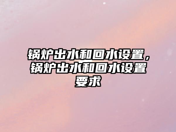 鍋爐出水和回水設置，鍋爐出水和回水設置要求