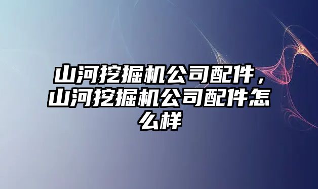 山河挖掘機(jī)公司配件，山河挖掘機(jī)公司配件怎么樣