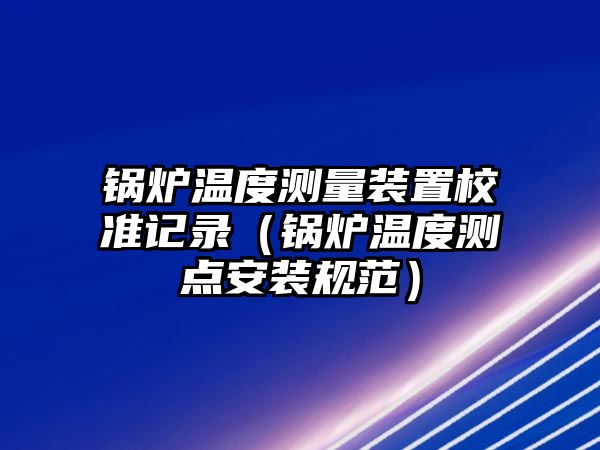 鍋爐溫度測量裝置校準記錄（鍋爐溫度測點安裝規范）