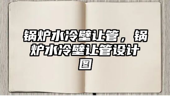 鍋爐水冷壁讓管，鍋爐水冷壁讓管設計圖