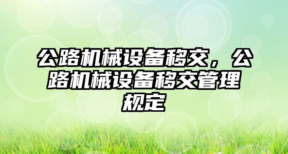 公路機(jī)械設(shè)備移交，公路機(jī)械設(shè)備移交管理規(guī)定