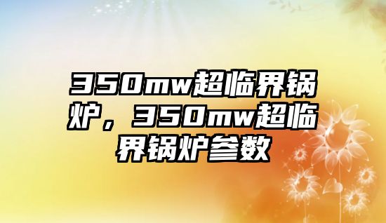 350mw超臨界鍋爐，350mw超臨界鍋爐參數