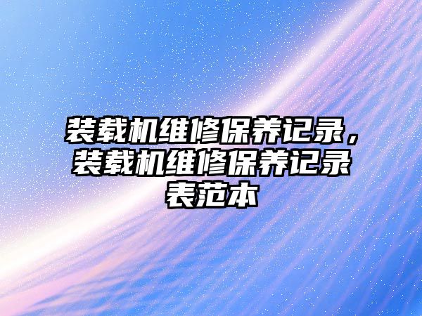 裝載機維修保養記錄，裝載機維修保養記錄表范本