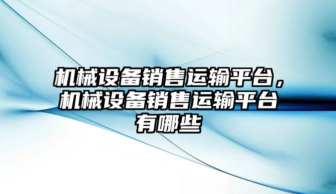 機械設備銷售運輸平臺，機械設備銷售運輸平臺有哪些