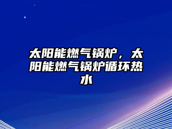 太陽(yáng)能燃?xì)忮仩t，太陽(yáng)能燃?xì)忮仩t循環(huán)熱水