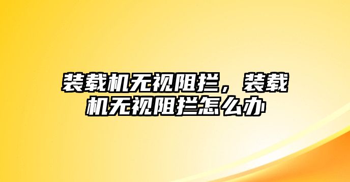 裝載機無視阻攔，裝載機無視阻攔怎么辦