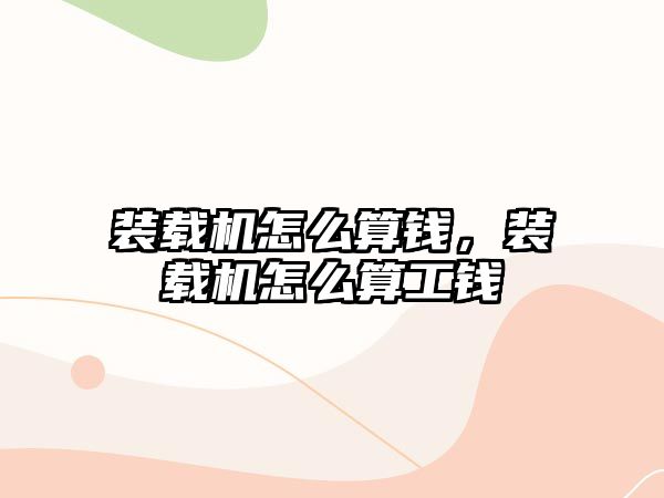 裝載機怎么算錢，裝載機怎么算工錢