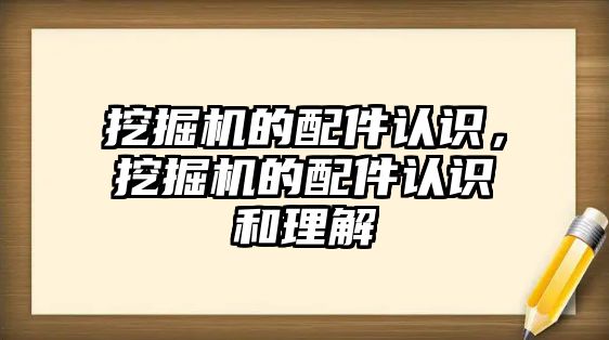 挖掘機的配件認識，挖掘機的配件認識和理解