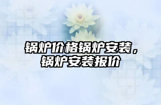 鍋爐價格鍋爐安裝，鍋爐安裝報價